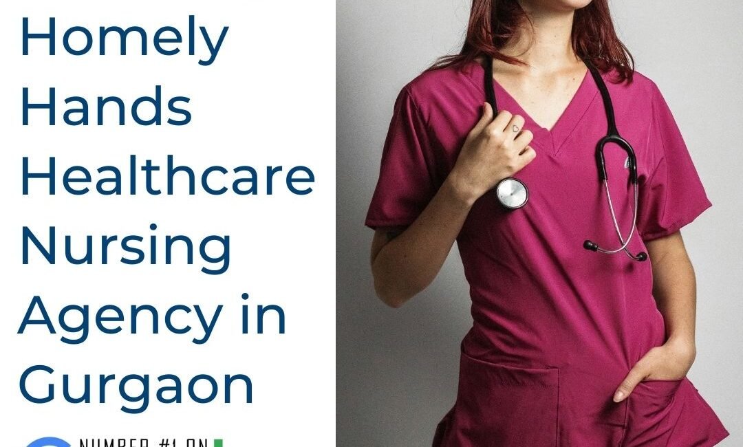 Benefits of Choosing Homely Hands Healthcare Nursing Agency in Gurgaon – Google’s Number One Trusted Home Care Partner
