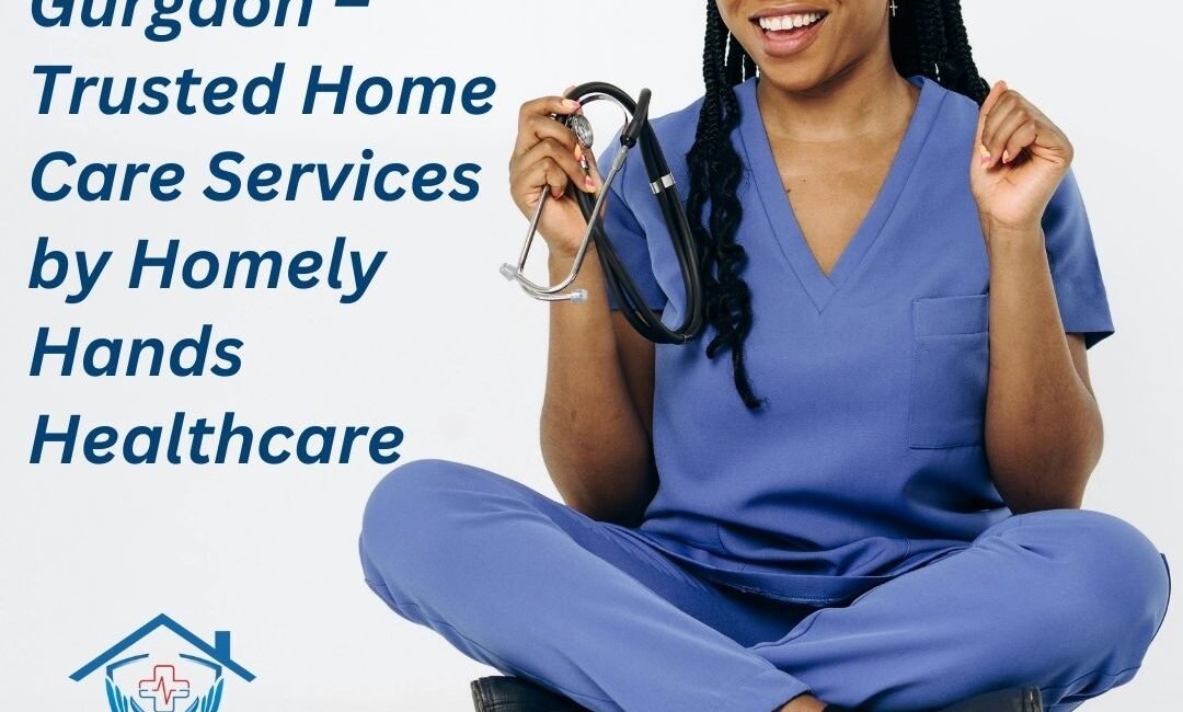 Best Nursing Agency in Gurgaon – Trusted Home Care Services by Homely Hands Healthcare