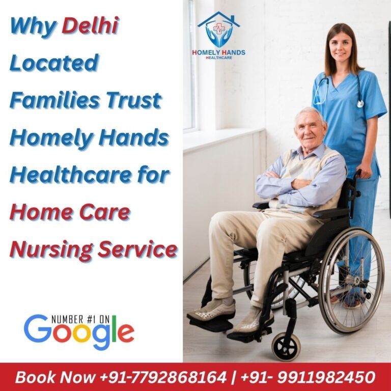 Why Delhi Located Families Trust Homely Hands Healthcare for Home Care Nursing Service